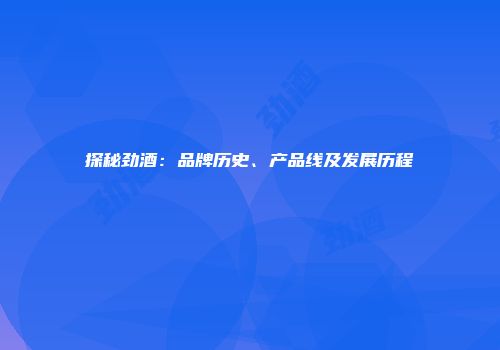 探秘劲酒：品牌历史、产品线及发展历程