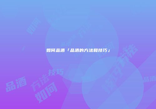 如何品酒「品酒的方法和技巧」
