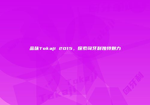品味Tokaji 2015，探索匈牙利独特魅力