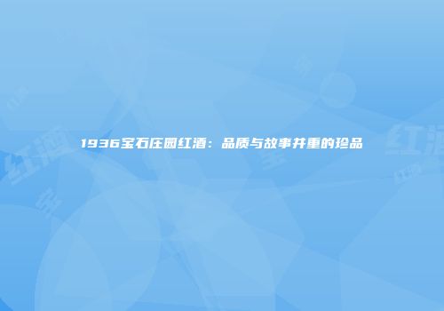1936宝石庄园红酒：品质与故事并重的珍品