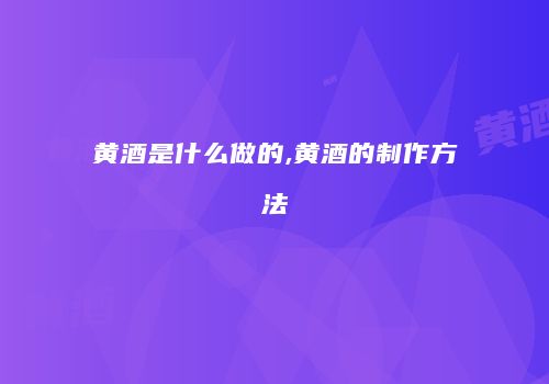黄酒是什么做的,黄酒的制作方法