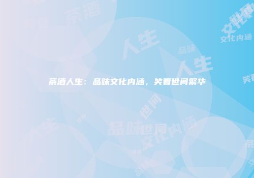 茶酒人生：品味文化内涵，笑看世间繁华