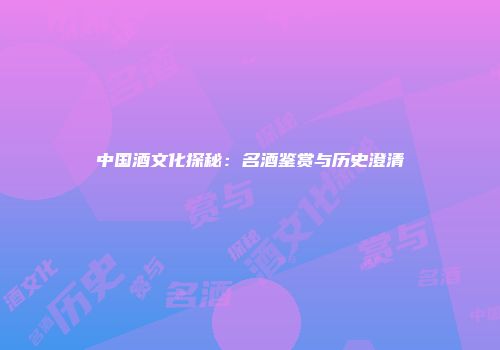 中国酒文化探秘：名酒鉴赏与历史澄清