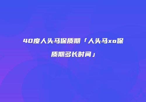 40度人头马保质期「人头马xo保质期多长时间」