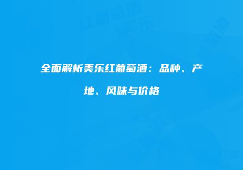 全面解析美乐红葡萄酒：品种、产地、风味与价格
