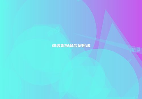 啤酒喝到最后是世涛