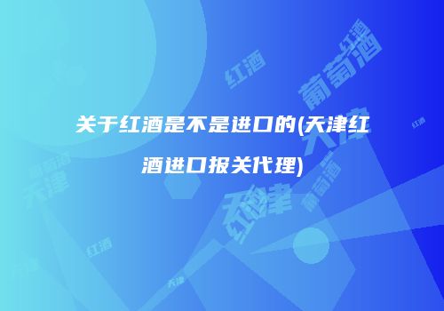 关于红酒是不是进口的(天津红酒进口报关代理)