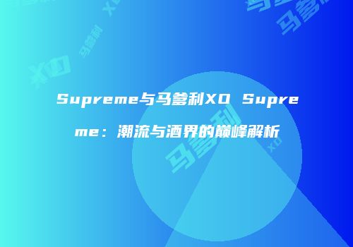 Supreme与马爹利XO Supreme：潮流与酒界的巅峰解析