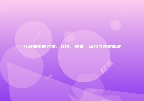 红酒加水的艺术：比例、效果、场合与注意事项