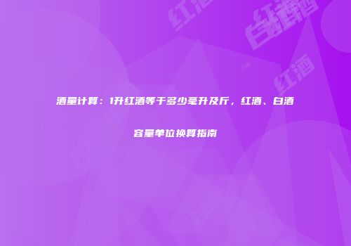 酒量计算：1升红酒等于多少毫升及斤，红酒、白酒容量单位换算指南