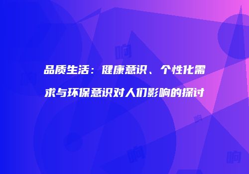 品质生活：健康意识、个性化需求与环保意识对人们影响的探讨