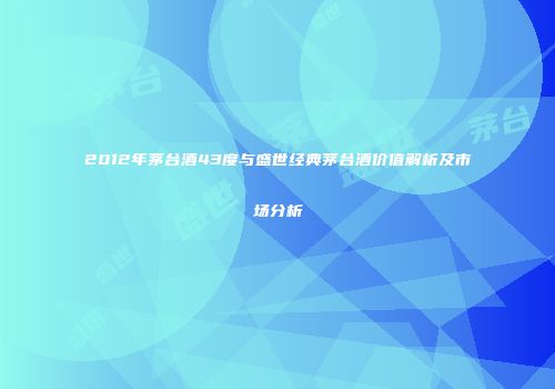 2012年茅台酒43度与盛世经典茅台酒价值解析及市场分析