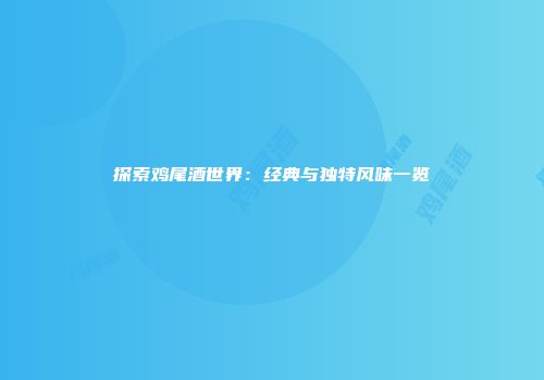 探索鸡尾酒世界：经典与独特风味一览