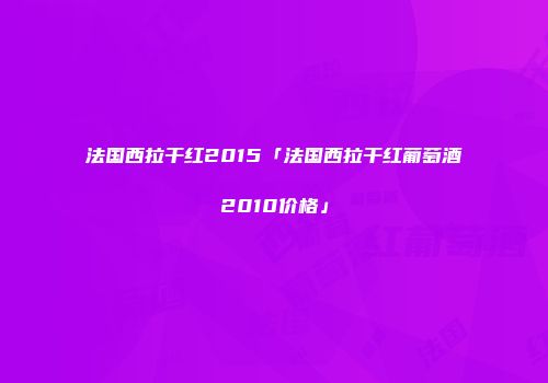 法国西拉干红2015「法国西拉干红葡萄酒2010价格」