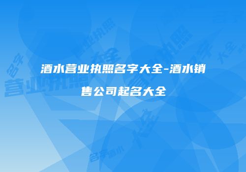酒水营业执照名字大全-酒水销售公司起名大全