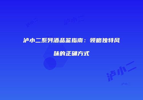 泸小二系列酒品鉴指南：领略独特风味的正确方式
