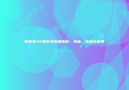 酒鬼酒52度系列深度解析：风味、特点与鉴赏