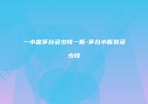 一小盅茅台多少钱一瓶-茅台小瓶装多少钱