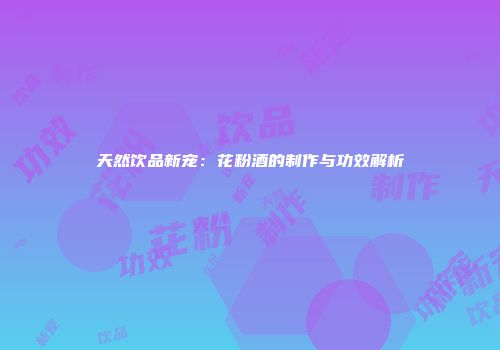 天然饮品新宠：花粉酒的制作与功效解析