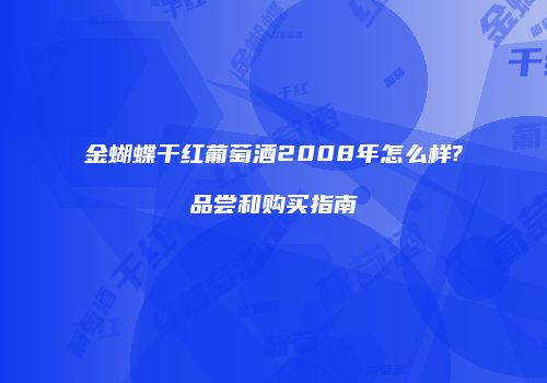 金蝴蝶干红葡萄酒2008年怎么样?品尝和购买指南