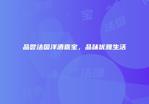 品尝法国洋酒嘉宝，品味优雅生活