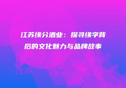 江苏缘分酒业：探寻缘字背后的文化魅力与品牌故事