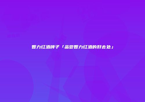 智力红酒牌子「品尝智力红酒的好去处」