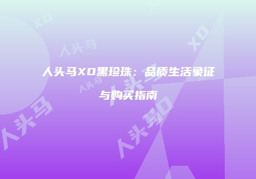人头马XO黑珍珠：品质生活象征与购买指南