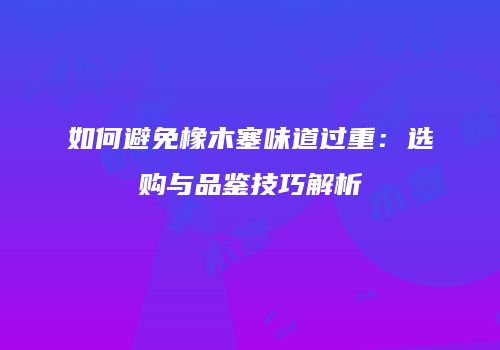 如何避免橡木塞味道过重：选购与品鉴技巧解析