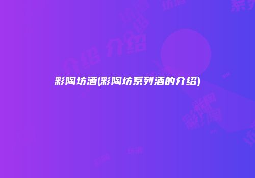 彩陶坊酒(彩陶坊系列酒的介绍)
