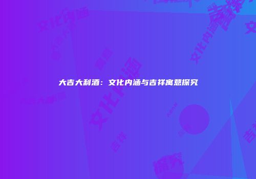 大吉大利酒：文化内涵与吉祥寓意探究