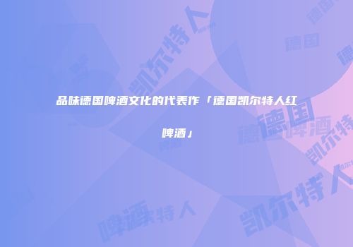 品味德国啤酒文化的代表作「德国凯尔特人红啤酒」