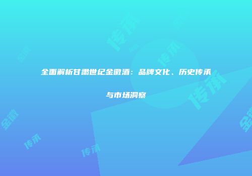 全面解析甘肃世纪金徽酒：品牌文化、历史传承与市场洞察