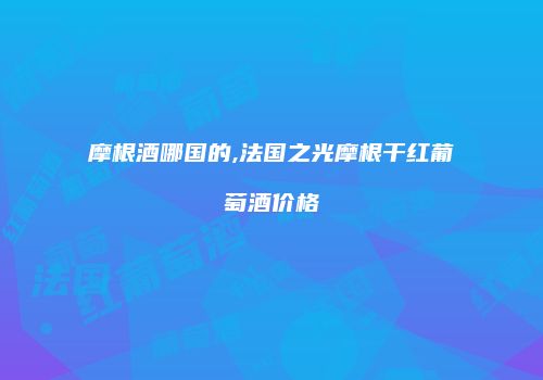 摩根酒哪国的,法国之光摩根干红葡萄酒价格