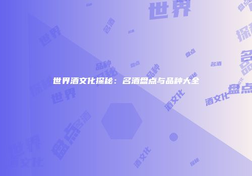 世界酒文化探秘：名酒盘点与品种大全