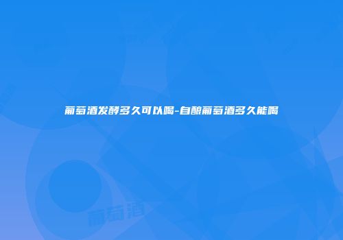 葡萄酒发酵多久可以喝-自酿葡萄酒多久能喝