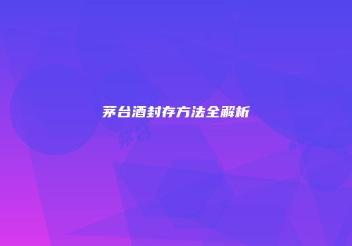 茅台酒封存方法全解析
