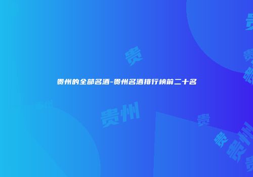 贵州的全部名酒-贵州名酒排行榜前二十名