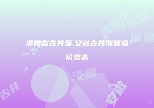 淡雅型古井酒,安微古井淡雅酒价格表