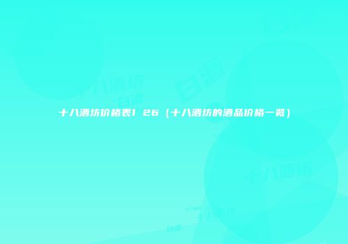 十八酒坊价格表1 26（十八酒坊的酒品价格一览）