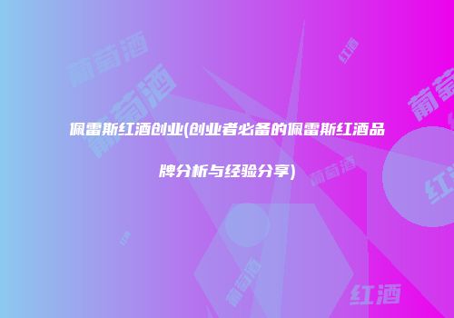佩雷斯红酒创业(创业者必备的佩雷斯红酒品牌分析与经验分享)