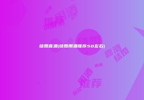 结婚喜酒(结婚用酒推荐50左右)