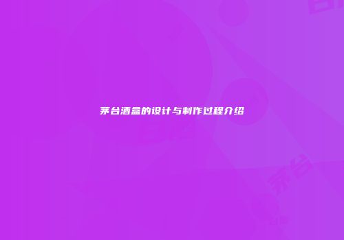 茅台酒盒的设计与制作过程介绍
