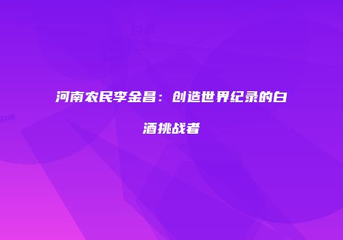 河南农民李金昌：创造世界纪录的白酒挑战者