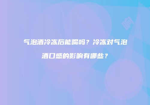 气泡酒冷冻后能喝吗？冷冻对气泡酒口感的影响有哪些？