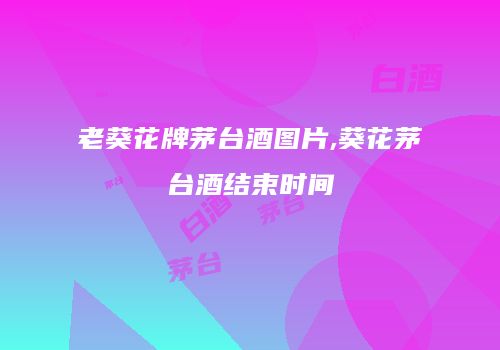 老葵花牌茅台酒图片,葵花茅台酒结束时间