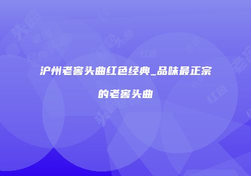沪州老窖头曲红色经典_品味最正宗的老窖头曲