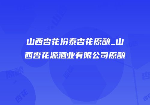 山西杏花汾泰杏花原酿_山西杏花源酒业有限公司原酿