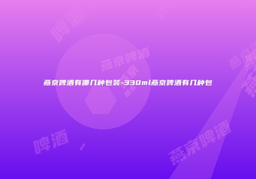 燕京啤酒有哪几种包装-330ml燕京啤酒有几种包