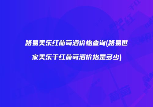 路易美乐红葡萄酒价格查询(路易世家美乐干红葡萄酒价格是多少)